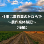 仕事は農作業のみならず〜農作業体験記〜(後編)