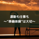 運動も仕事も~“準備体操”は大切~