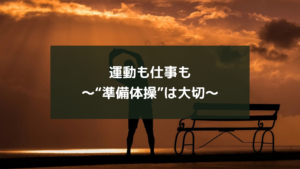 運動も仕事も~“準備体操”は大切~