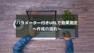 パラメーター付きURLで効果測定～作成の流れ～