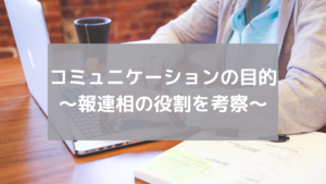 コミュニケーションの目的〜報連相の役割を考察〜