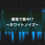 雑音で集中!?~ホワイトノイズ~