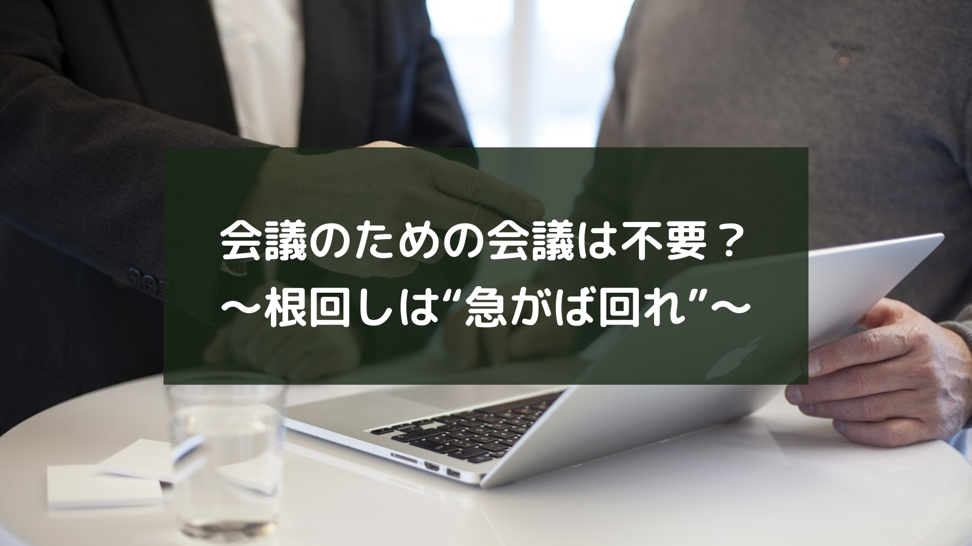 会議のための会議は不要？～根回しは“急がば回れ”～