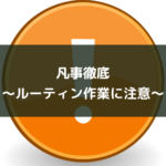 凡事徹底~ルーティン作業に注意~