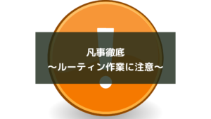 凡事徹底~ルーティン作業に注意~