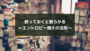放っておくと散らかる~エントロピー増大の法則~
