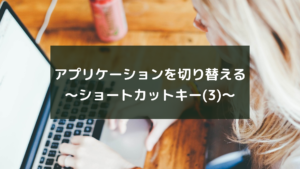 アプリケーションを切り替える〜ショートカットキー(3)~