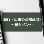 旅行・出張の必需品(3)~紙とペン~