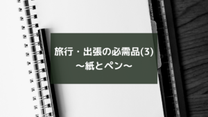 旅行・出張の必需品(3)~紙とペン~