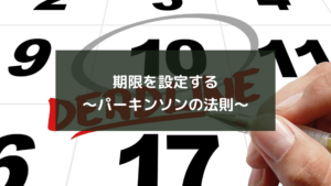 期限を設定する~パーキンソンの法則~