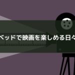 ベッドで映画を楽しめる日々