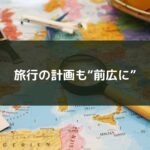 旅行の計画も“前広に”