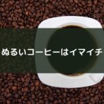 ぬるいコーヒーはイマイチ