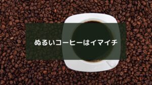 ぬるいコーヒーはイマイチ