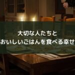 大切な人たちとおいしいごはんを食べる幸せ