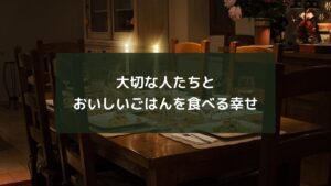 大切な人たちとおいしいごはんを食べる幸せ