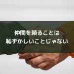 仲間を頼ることは恥ずかしいことじゃない