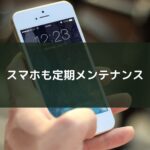 スマホも定期メンテナンス