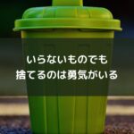 いらないものでも捨てるのは勇気がいる