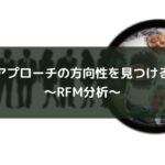 アプローチの方向性を見つける~RFM分析~