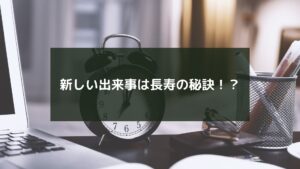 新しい出来事は長寿の秘訣!?
