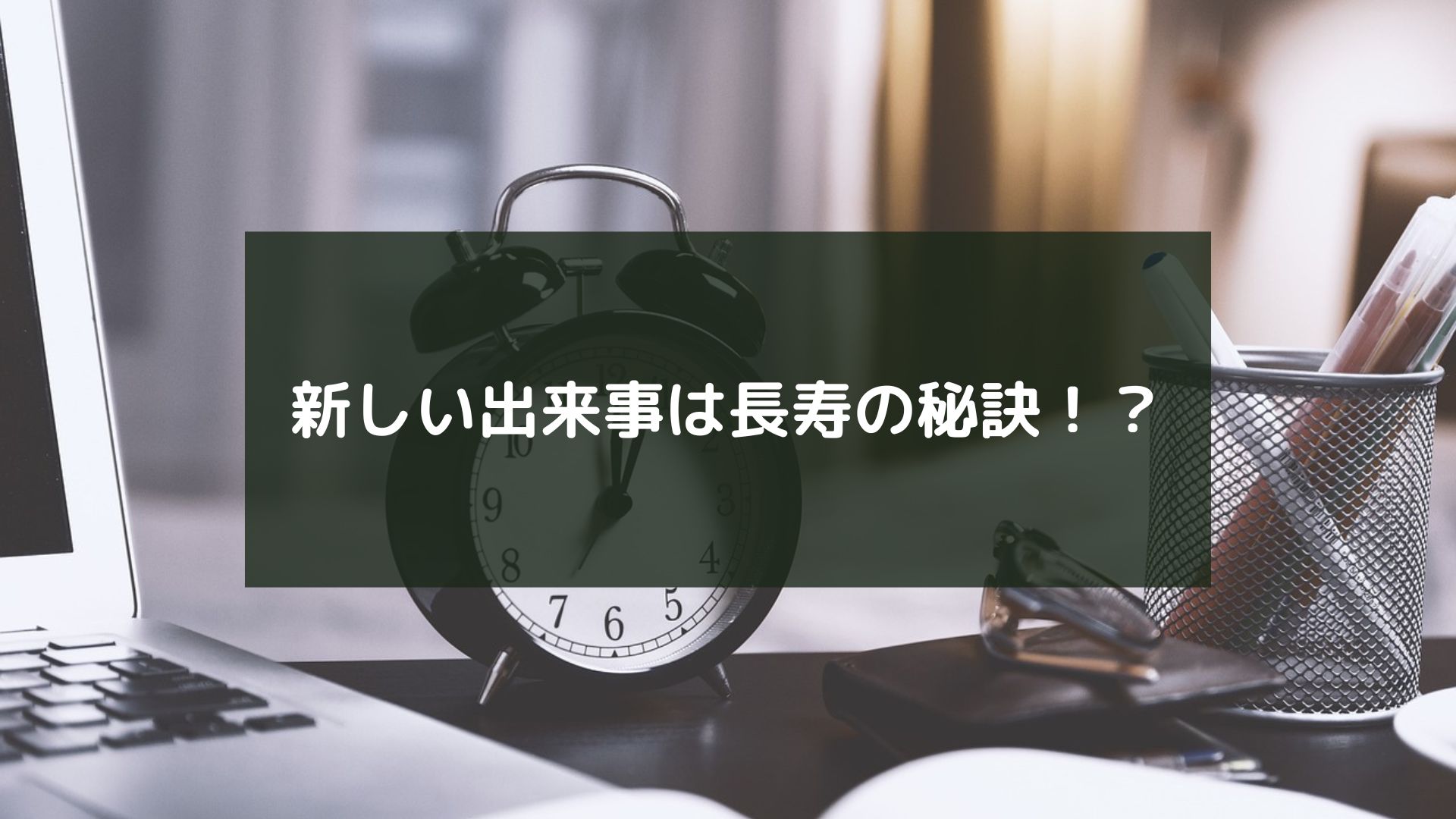 新しい出来事は長寿の秘訣！？