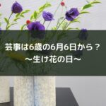 芸事は6歳の6月6日から?~生け花の日~