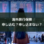 海外旅行保険申し込む?申し込まない?