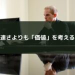 速さよりも「価値」を考える