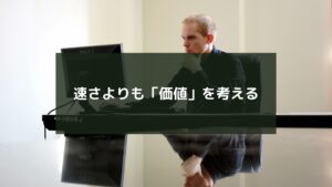 速さよりも「価値」を考える