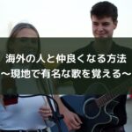海外の人と仲良くなる方法~現地で有名な歌を覚える~