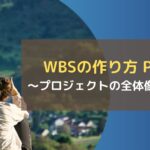 WBSの作り方 Part1~プロジェクトの全体像を描く~