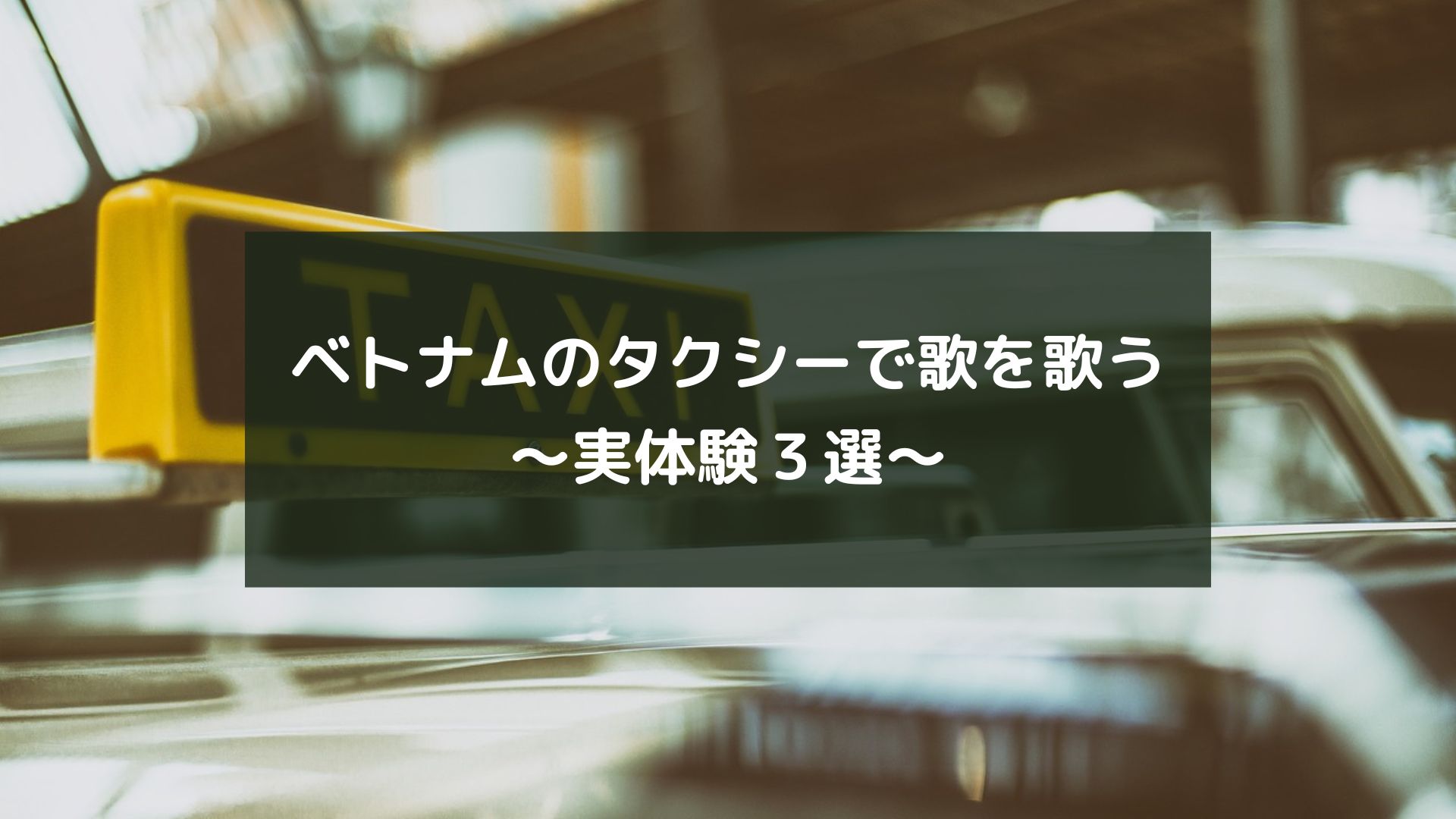 ベトナムのタクシーで歌を歌う ～実体験３選～