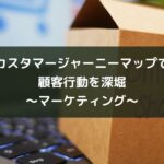 カスタマージャーニーマップで顧客行動を深堀~マーケティング~