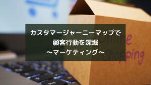 カスタマージャーニーマップで顧客行動を深堀~マーケティング~