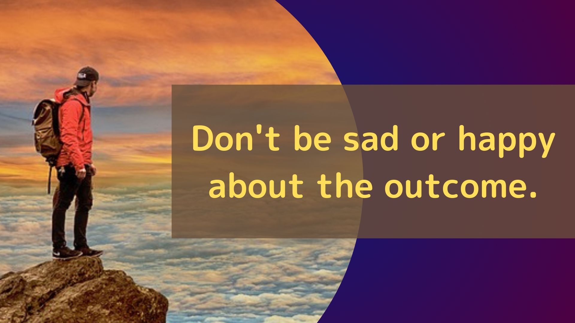 Don't be sad or happy about the outcome.