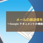 メールの誤送信を防止~Google ドキュメントの機能を徹底活用~